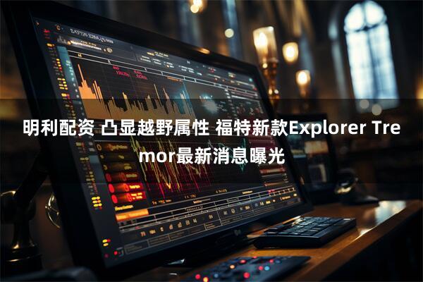 明利配资 凸显越野属性 福特新款Explorer Tremor最新消息曝光