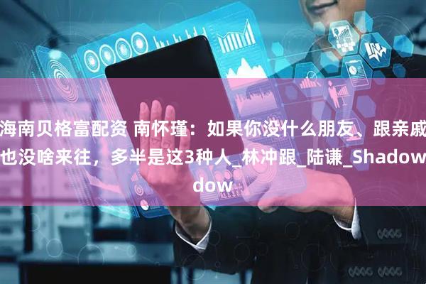 海南贝格富配资 南怀瑾：如果你没什么朋友、跟亲戚也没啥来往，多半是这3种人_林冲跟_陆谦_Shadow