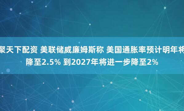聚天下配资 美联储威廉姆斯称 美国通胀率预计明年将降至2.5% 到2027年将进一步降至2%