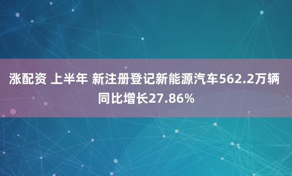 涨配资 上半年 新注册登记新能源汽车562.2万辆 同比增长27.86%