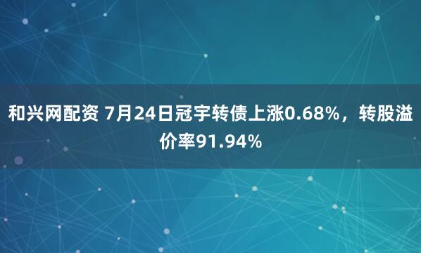 和兴网配资 7月24日冠宇转债上涨0.68%，转股溢价率91.94%
