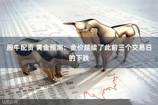 股牛配资 黄金预测：金价延续了此前三个交易日的下跌