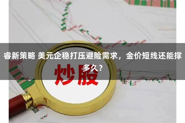 睿新策略 美元企稳打压避险需求，金价短线还能撑多久？