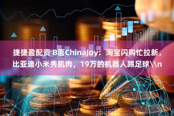 捷捷盈配资 B面ChinaJoy：淘宝闪购忙拉新，比亚迪小米秀肌肉，19万的机器人踢足球\n