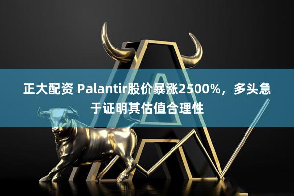 正大配资 Palantir股价暴涨2500%，多头急于证明其估值合理性