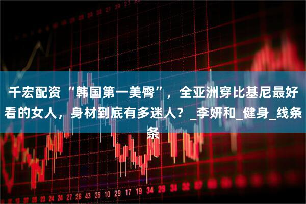 千宏配资 “韩国第一美臀”，全亚洲穿比基尼最好看的女人，身材到底有多迷人？_李妍和_健身_线条