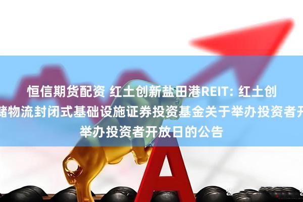 恒信期货配资 红土创新盐田港REIT: 红土创新盐田港仓储物流封闭式基础设施证券投资基金关于举办投资者开放日的公告
