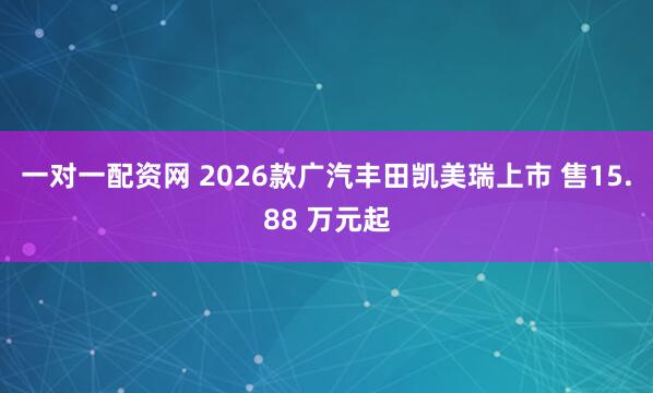 一对一配资网 2026款广汽丰田凯美瑞上市 售15.88 万元起