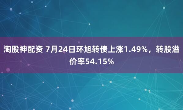 淘股神配资 7月24日环旭转债上涨1.49%，转股溢价率54.15%