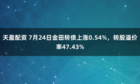 天盈配资 7月24日金田转债上涨0.54%，转股溢价率47.43%