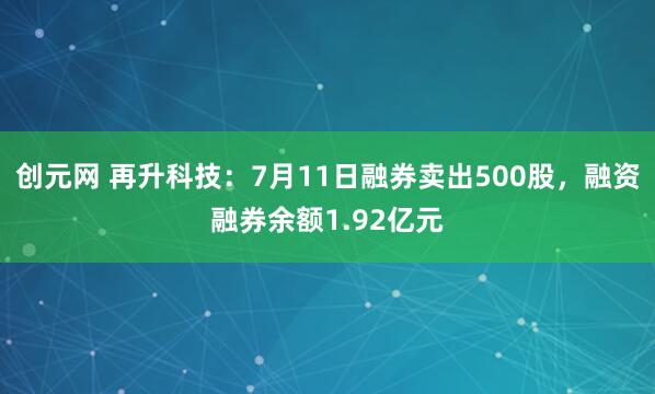 创元网 再升科技：7月11日融券卖出500股，融资融券余额1.92亿元