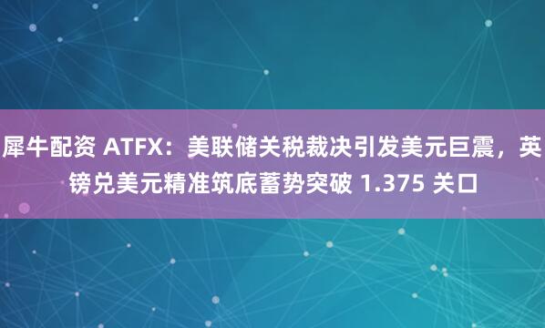犀牛配资 ATFX：美联储关税裁决引发美元巨震，英镑兑美元精准筑底蓄势突破 1.375 关口