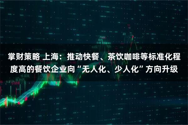 掌财策略 上海：推动快餐、茶饮咖啡等标准化程度高的餐饮企业向“无人化、少人化”方向升级