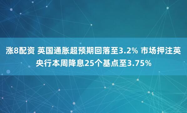 涨8配资 英国通胀超预期回落至3.2% 市场押注英央行本周降息25个基点至3.75%