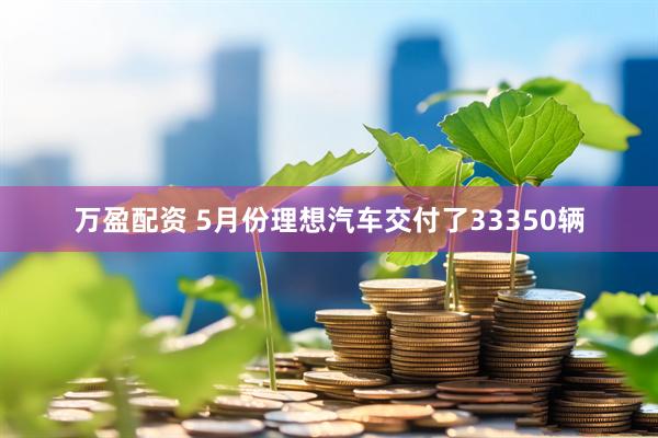 万盈配资 5月份理想汽车交付了33350辆