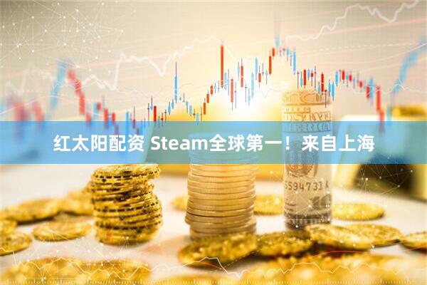 红太阳配资 Steam全球第一！来自上海
