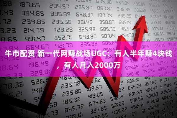 牛市配资 新一代网赚战场UGC：有人半年赚4块钱，有人月入2000万